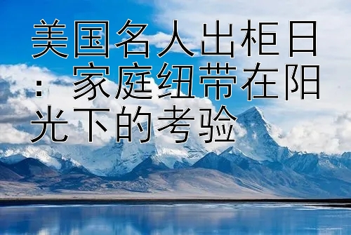 美国名人出柜日：家庭纽带在阳光下的考验