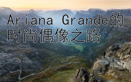 Ariana Grande的时尚偶像之路