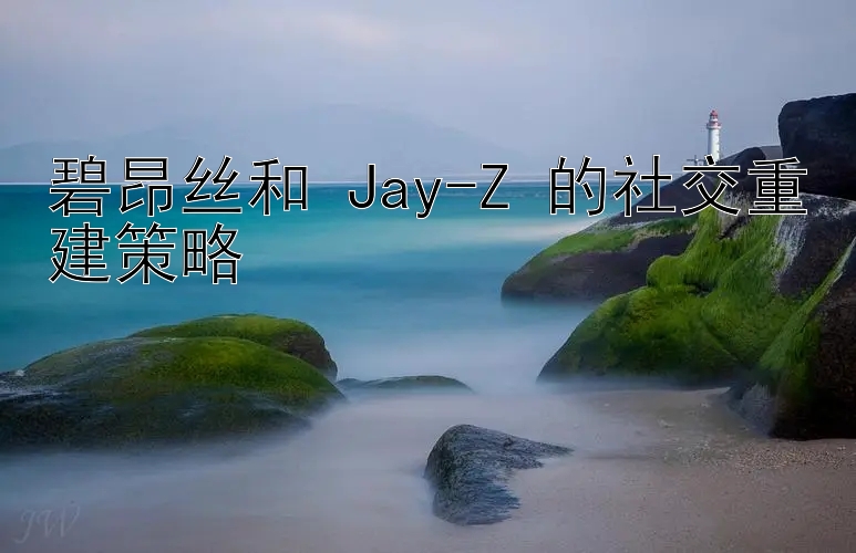 碧昂丝和 Jay-Z 的社交重建策略