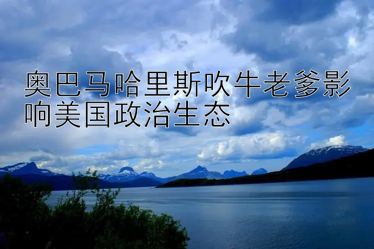 奥巴马哈里斯吹牛老爹影响美国政治生态