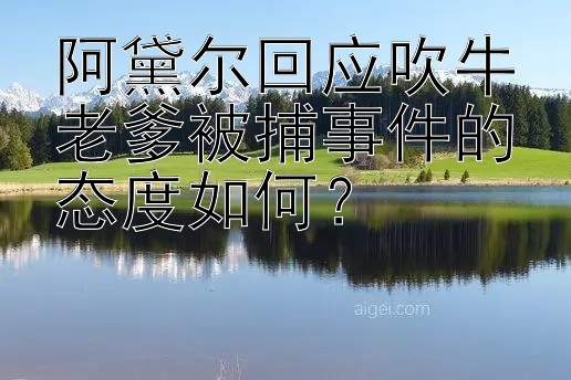 阿黛尔回应吹牛老爹被捕事件的态度如何？