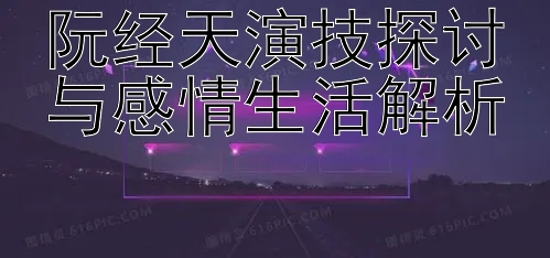 阮经天演技探讨与感情生活解析