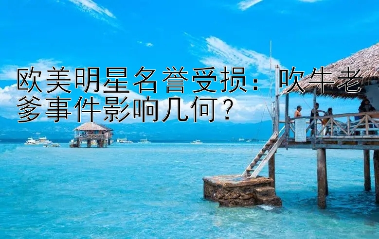 欧美明星名誉受损：吹牛老爹事件影响几何？