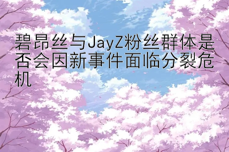 碧昂丝与JayZ粉丝群体是否会因新事件面临分裂危机