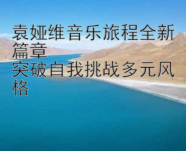 袁娅维音乐旅程全新篇章  
突破自我挑战多元风格