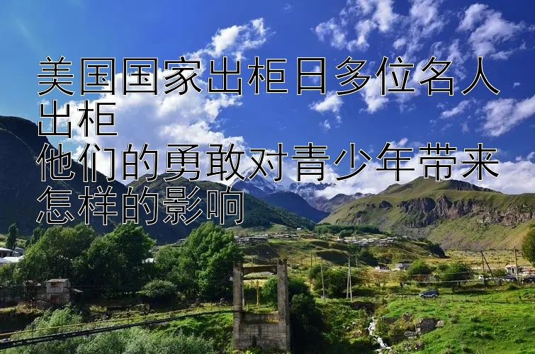 美国国家出柜日多位名人出柜  
他们的勇敢对青少年带来怎样的影响