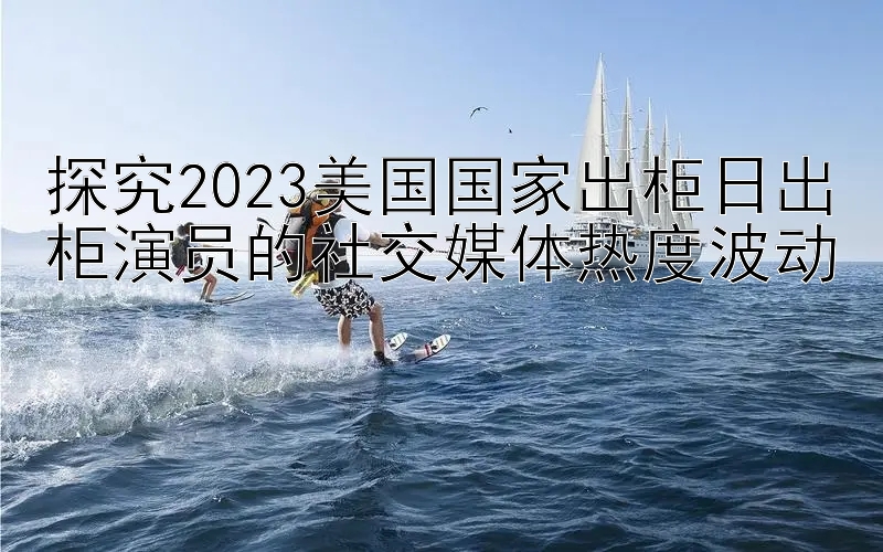 探究2023美国国家出柜日出柜演员的社交媒体热度波动