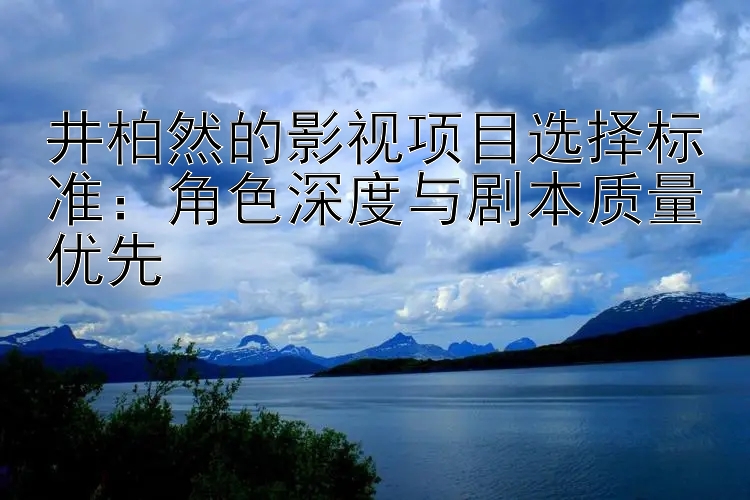 井柏然的影视项目选择标准：角色深度与剧本质量优先