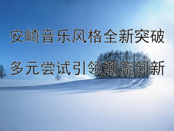 安崎音乐风格全新突破  
多元尝试引领潮流创新