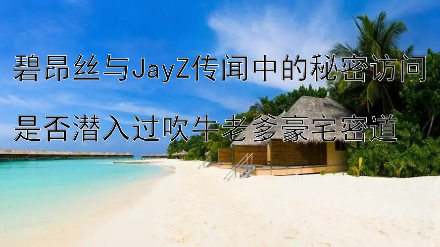 碧昂丝与JayZ传闻中的秘密访问  
是否潜入过吹牛老爹豪宅密道