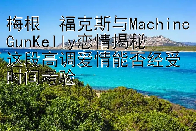 梅根・福克斯与MachineGunKelly恋情揭秘  
这段高调爱情能否经受时间考验