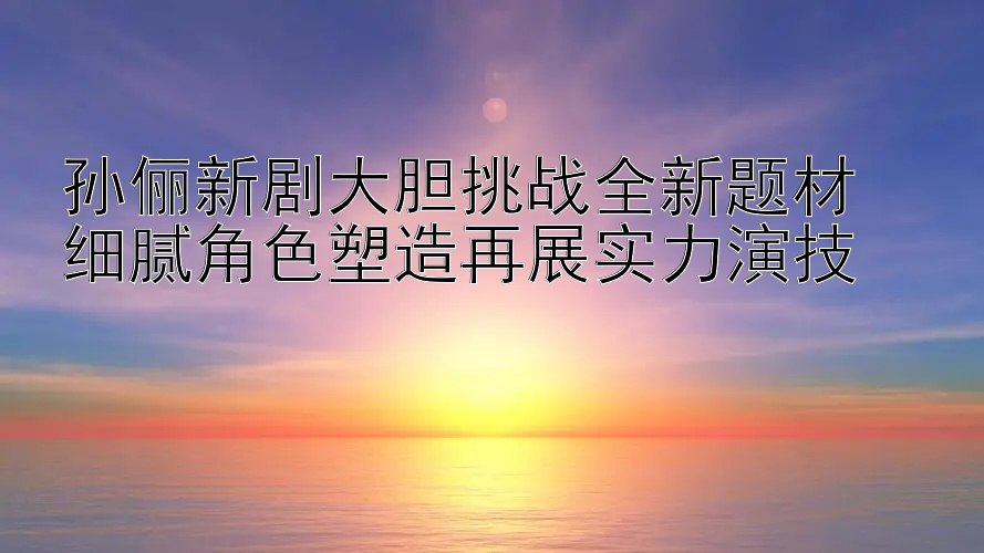 孙俪新剧大胆挑战全新题材  
细腻角色塑造再展实力演技