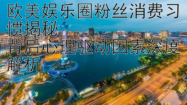 欧美娱乐圈粉丝消费习惯揭秘  
背后心理驱动因素深度解析