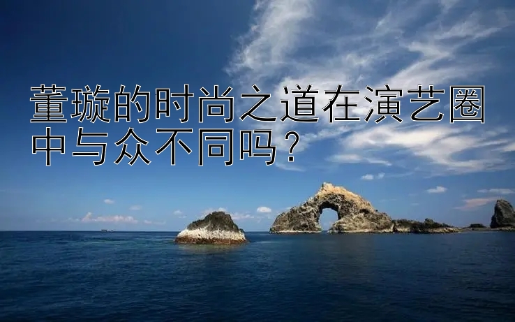 董璇的时尚之道在演艺圈中与众不同吗？