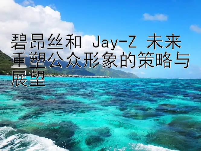 碧昂丝和 Jay-Z 未来重塑公众形象的策略与展望