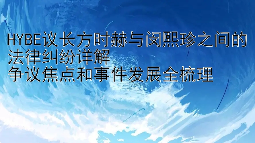 HYBE议长方时赫与闵熙珍之间的法律纠纷详解  
争议焦点和事件发展全梳理