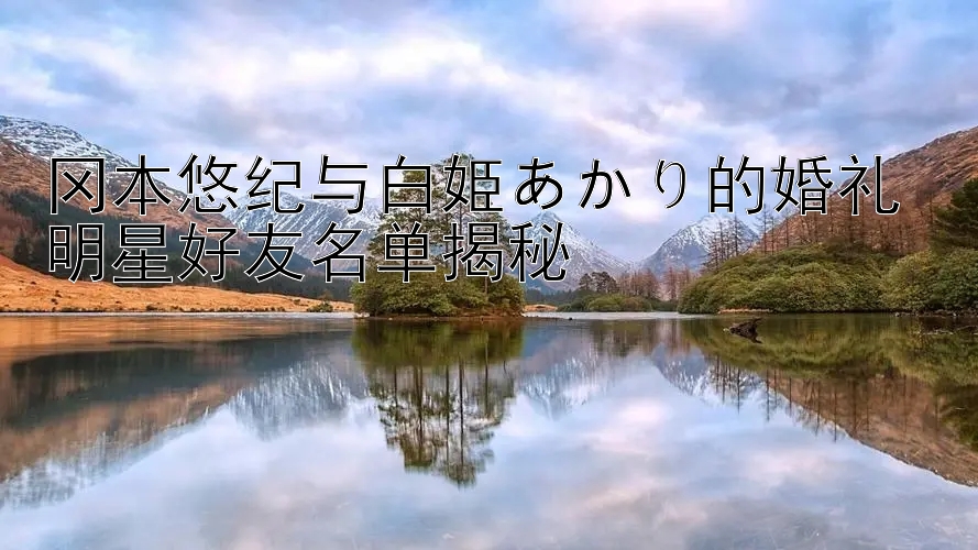 冈本悠纪与白姫あかり的婚礼 明星好友名单揭秘