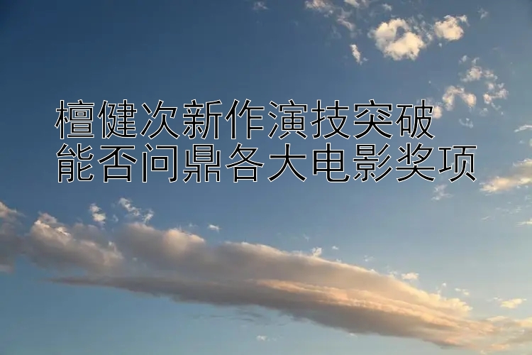 檀健次新作演技突破  
能否问鼎各大电影奖项