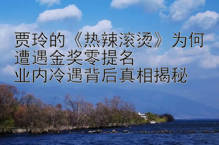 贾玲的《热辣滚烫》为何遭遇金奖零提名  
业内冷遇背后真相揭秘