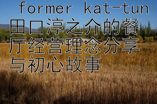  former kat-tun田口淳之介的餐厅经营理念分享与初心故事