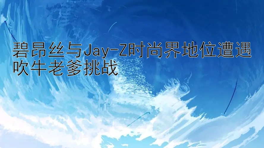 碧昂丝与Jay-Z时尚界地位遭遇吹牛老爹挑战